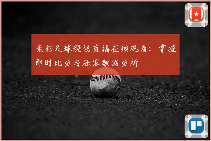 竞彩足球现场直播在线观看:掌握即时比分与独家数据分析