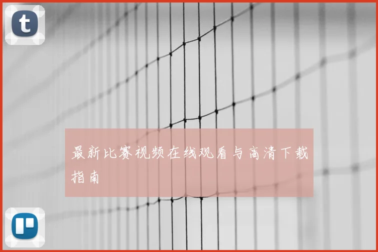 最新比赛视频在线观看与高清下载指南