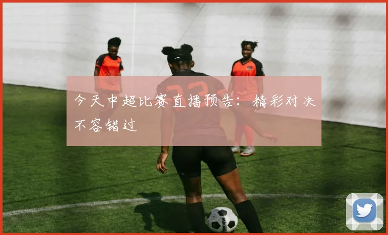 今天中超比赛直播预告:精彩对决不容错过