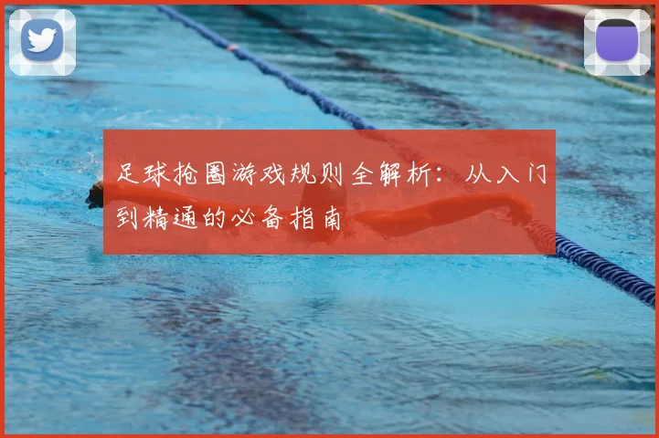 足球抢圈游戏规则全解析：从入门到精通的必备指南