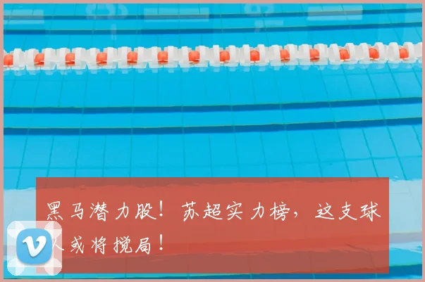 黑马潜力股！苏超实力榜，这支球队或将搅局！