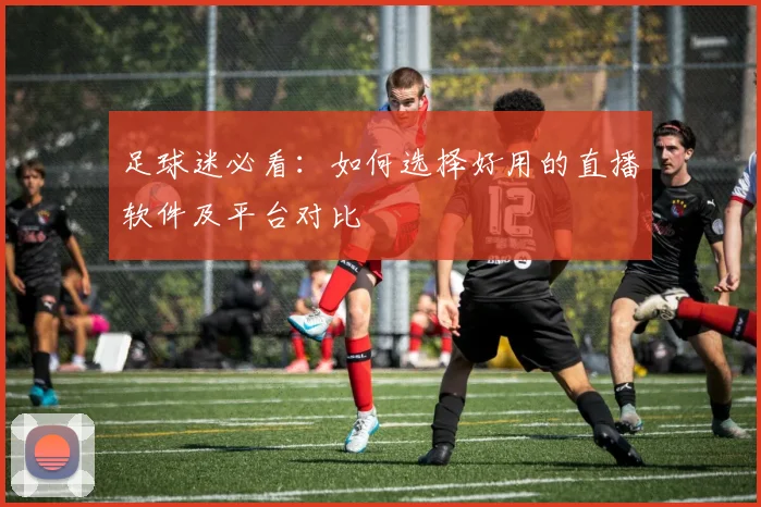 足球迷必看:如何选择好用的直播软件及平台对比