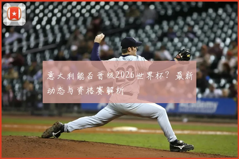 意大利能否晋级2026世界杯?最新动态与资格赛解析