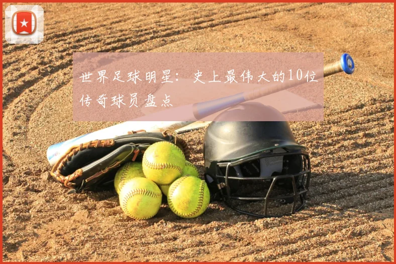 世界足球明星：史上最伟大的10位传奇球员盘点