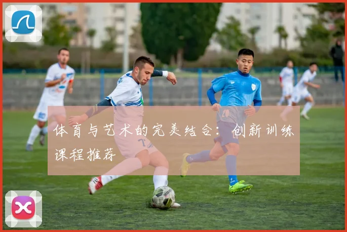 体育与艺术的完美结合:创新训练课程推荐