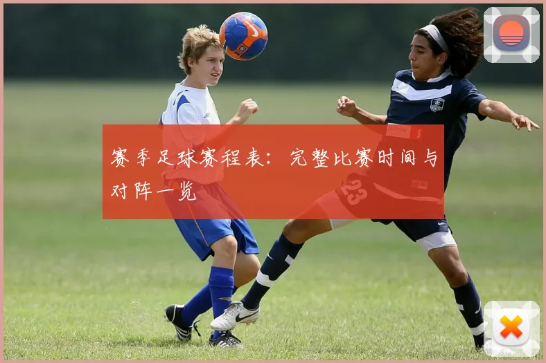 赛季足球赛程表：完整比赛时间与对阵一览