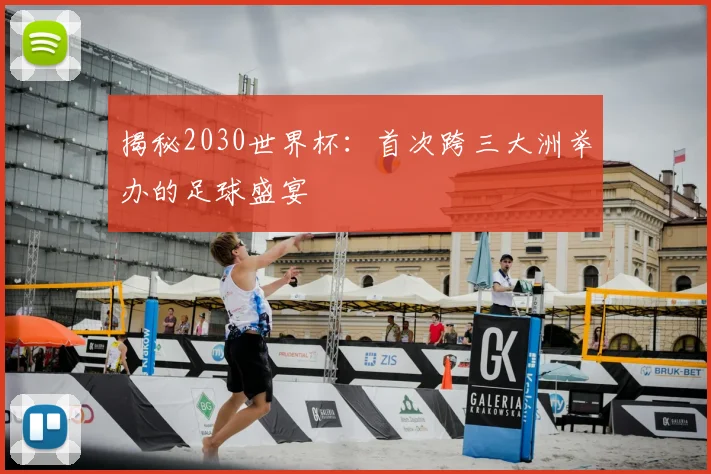 揭秘2030世界杯:首次跨三大洲举办的足球盛宴