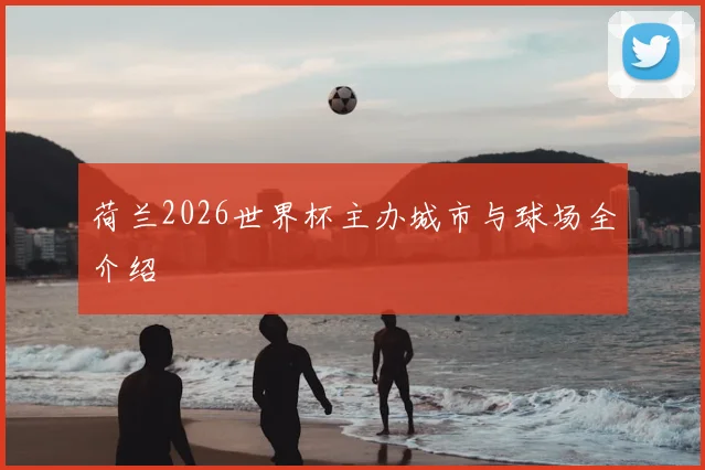 荷兰2026世界杯主办城市与球场全介绍