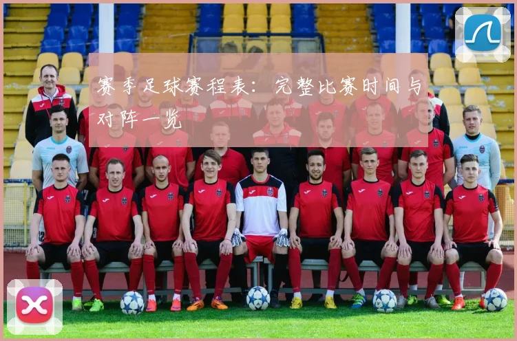 赛季足球赛程表:完整比赛时间与对阵一览
