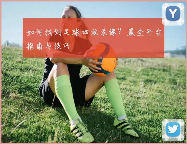 如何找到足球回放录像?最全平台指南与技巧