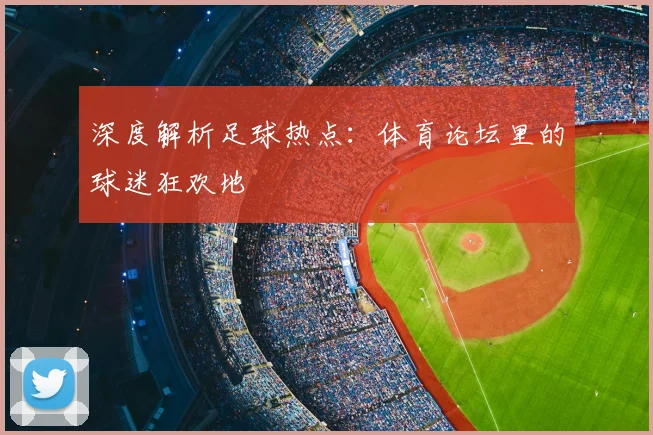 深度解析足球热点:体育论坛里的球迷狂欢地