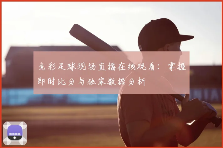 竞彩足球现场直播在线观看:掌握即时比分与独家数据分析